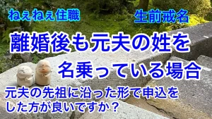 離婚後も 元夫の姓を名乗っている場合は 元夫の先祖に沿った形で 申込みをした方が 良いでしょうか？