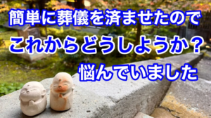 簡単に葬儀を済ませたのでこれからどうしようか？悩んでいました