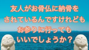 友人がお骨仏に納骨をされてるんですけれどもお参りに行ってもいいでしょうか